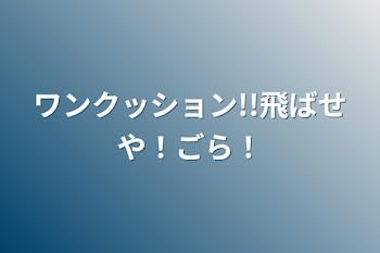 ワンクッション!!飛ばせや！ごら！