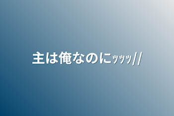 主は俺なのにｯｯｯ//