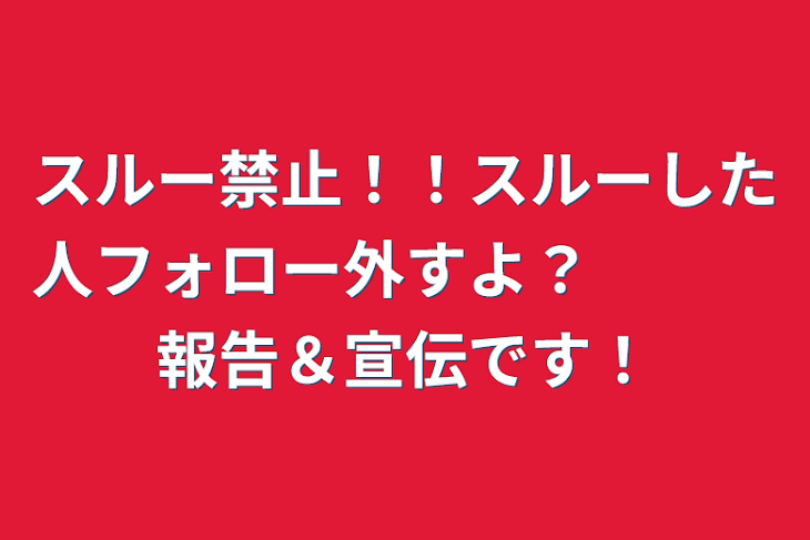 「スルー禁止！！スルーした人フォロー外すよ？　　　報告＆宣伝です！」のメインビジュアル