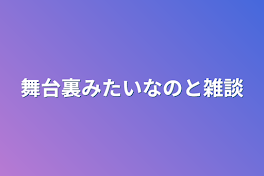 舞台裏みたいなのと雑談