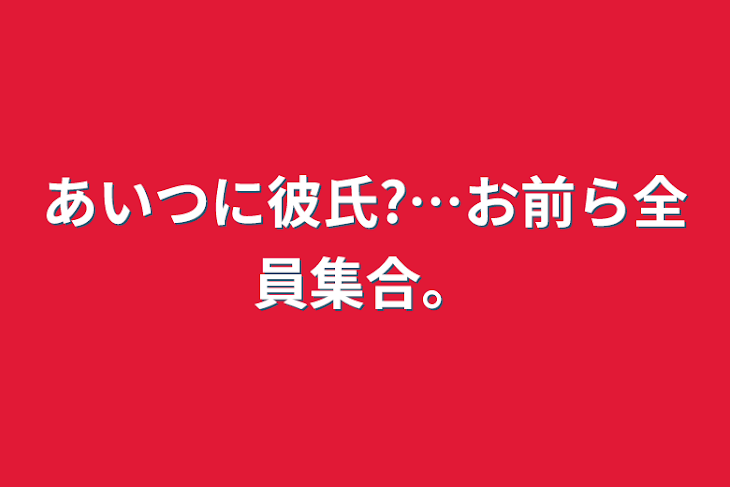 「あいつに彼氏?…お前ら全員集合。」のメインビジュアル