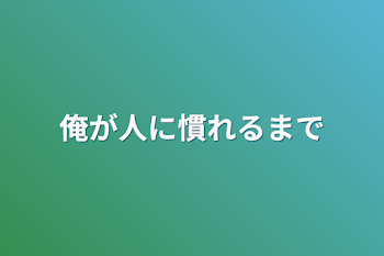 俺が人に慣れるまで