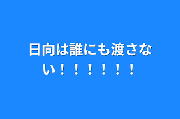 日向は誰にも渡さない！！！！！！