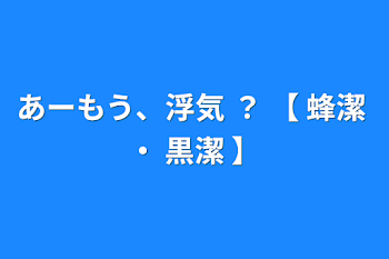 「あーもう、浮気 ？ 【  蜂潔 ・ 黒潔  】」のメインビジュアル