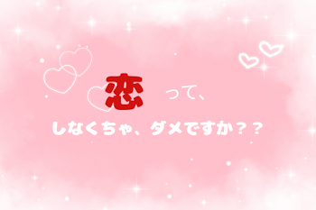 恋って、しなくちゃダメですか？？