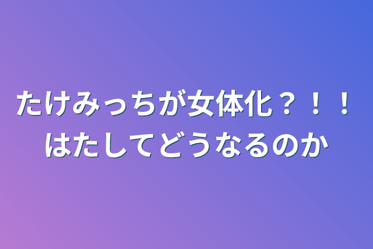 「たけみっちが女体化？！！はたしてどうなるのか」のメインビジュアル