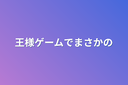 王様ゲームでまさかの