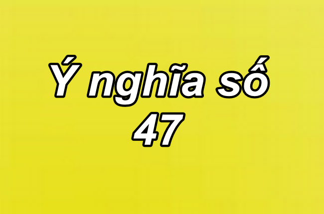 Ý nghĩa của giấc mơ thấy số 47 đánh con gì