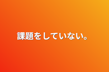 課題をしていない。