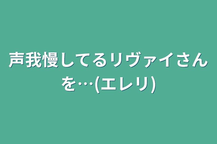 「声我慢してるリヴァイさんを…(エレリ)」のメインビジュアル