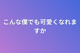 こんな僕でも可愛くなれますか