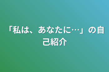 「私は、あなたに…」の自己紹介