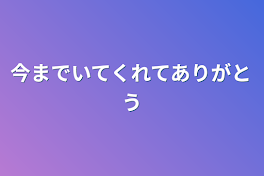 今までいてくれてありがとう