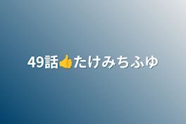 49話👍たけみちふゆ