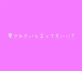 愛されたいと言ってもいい？