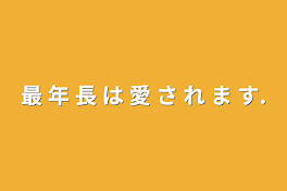 最 年 長 は 愛 さ れ ま す.