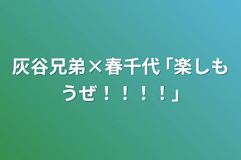 灰谷兄弟×春千代       ｢楽しもうぜ！！！！｣