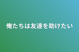 俺たちは友達を助けたい