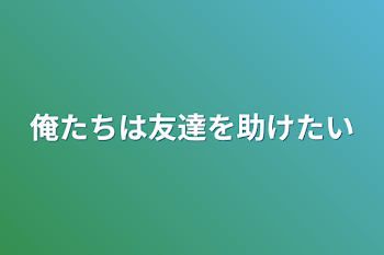 俺たちは友達を助けたい