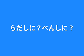 らだしに？ぺんしに？