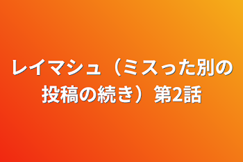 レイマシュ（ミスった別の投稿の続き）第2話