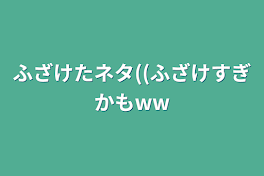 ネタ部屋〜((ふざけすぎかもww