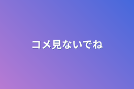 コメ見ないでね