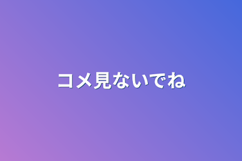 コメ見ないでね