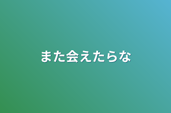 また会えたらな