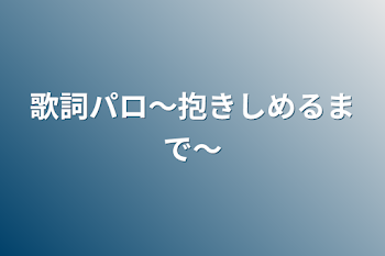 歌詞パロ〜抱きしめるまで〜