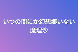 いつの間にか幻想郷いない魔理沙