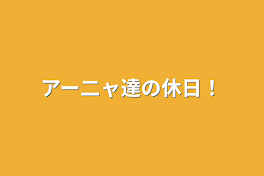 アー二ャ達の休日！