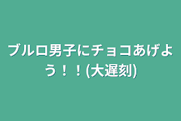 ブルロ男子にチョコあげよう！！(大遅刻)