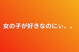 女の子が好きなのにぃ、、