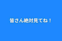 皆さん絶対見てね！