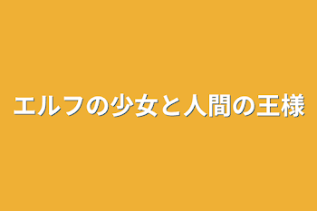 エルフの少女と人間の王様