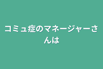 コミュ症のマネージャーさんは