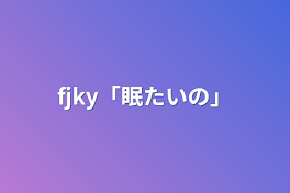 fjky「眠たいの」