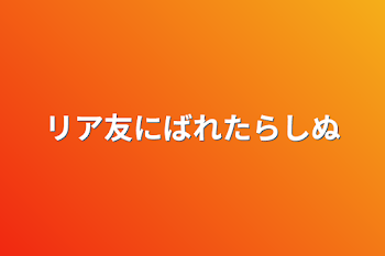 リア友にばれたらしぬ