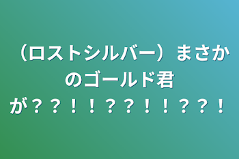 「（ロストシルバー）まさかのゴールド君が？？！！？？！！？？！」のメインビジュアル