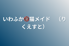 いわふか🔞猫メイド　（りくえすと）