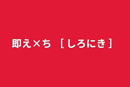 即え×ち ［ しろにき ］