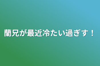 蘭兄が最近冷たい過ぎす！