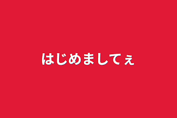 はじめましてぇ