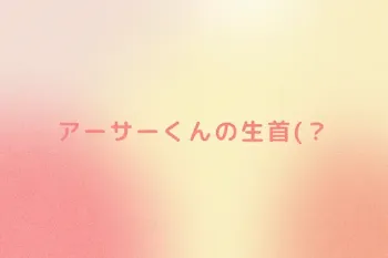アーサーくんの生首(？