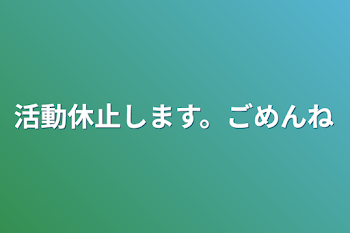 活動休止します。ごめんね