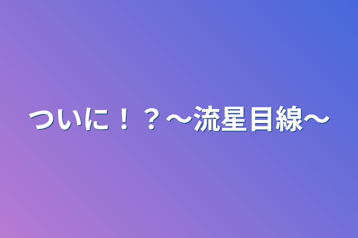 「ついに！？〜流星目線〜」のメインビジュアル