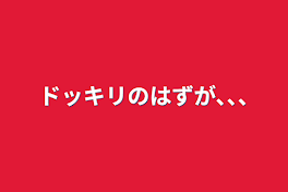 ドッキリのはずが､､､