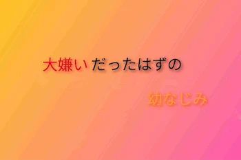 大嫌いだったはずの幼なじみ