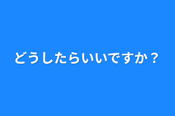 どうしたらいいですか？